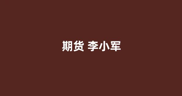 期货 李小军(期货李小军视频)_https://www.dcjwmf.com_上期能源_第1张